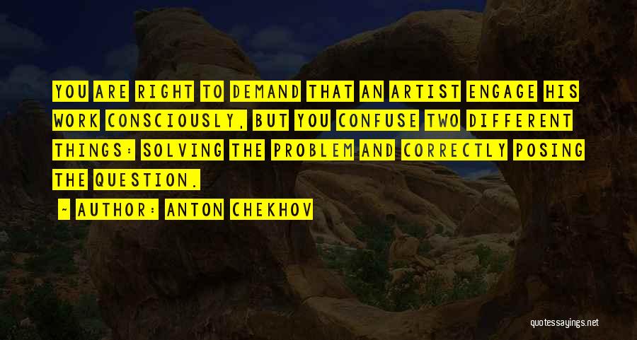 Anton Chekhov Quotes: You Are Right To Demand That An Artist Engage His Work Consciously, But You Confuse Two Different Things: Solving The