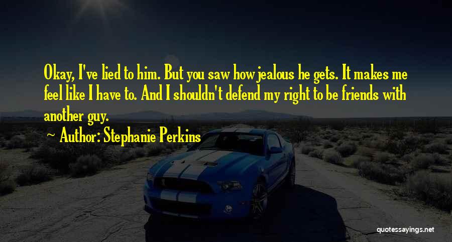 Stephanie Perkins Quotes: Okay, I've Lied To Him. But You Saw How Jealous He Gets. It Makes Me Feel Like I Have To.