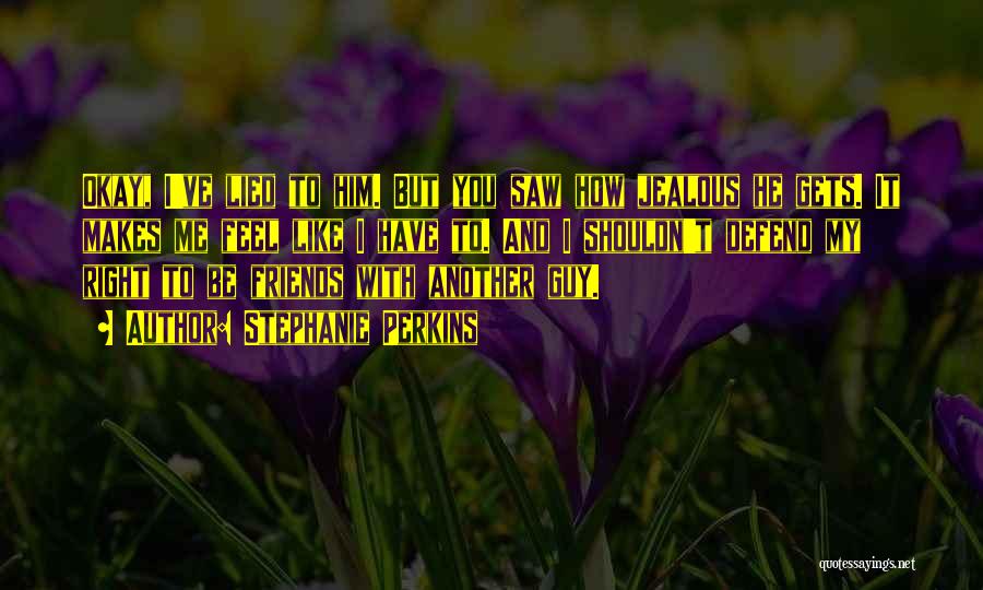 Stephanie Perkins Quotes: Okay, I've Lied To Him. But You Saw How Jealous He Gets. It Makes Me Feel Like I Have To.