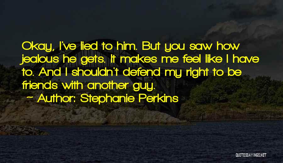 Stephanie Perkins Quotes: Okay, I've Lied To Him. But You Saw How Jealous He Gets. It Makes Me Feel Like I Have To.