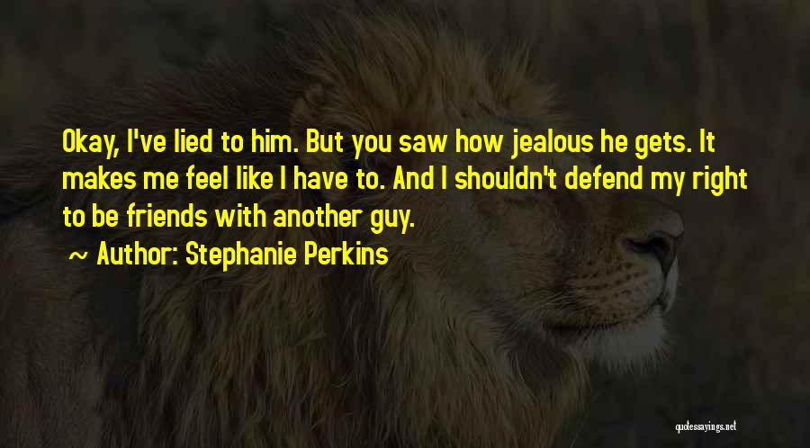 Stephanie Perkins Quotes: Okay, I've Lied To Him. But You Saw How Jealous He Gets. It Makes Me Feel Like I Have To.