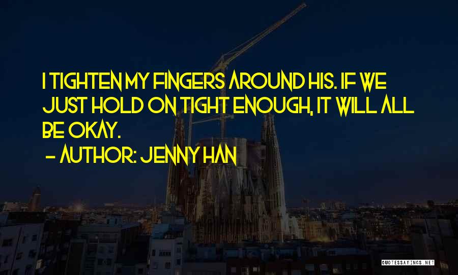 Jenny Han Quotes: I Tighten My Fingers Around His. If We Just Hold On Tight Enough, It Will All Be Okay.