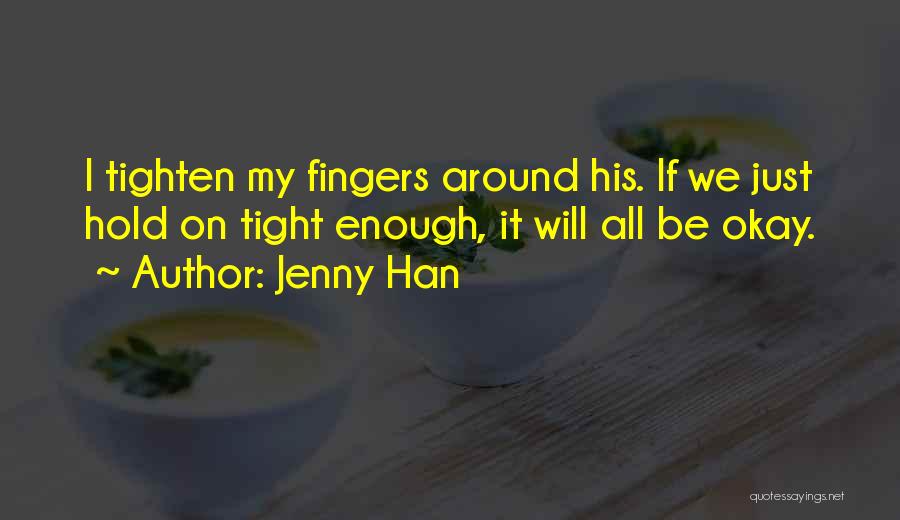 Jenny Han Quotes: I Tighten My Fingers Around His. If We Just Hold On Tight Enough, It Will All Be Okay.