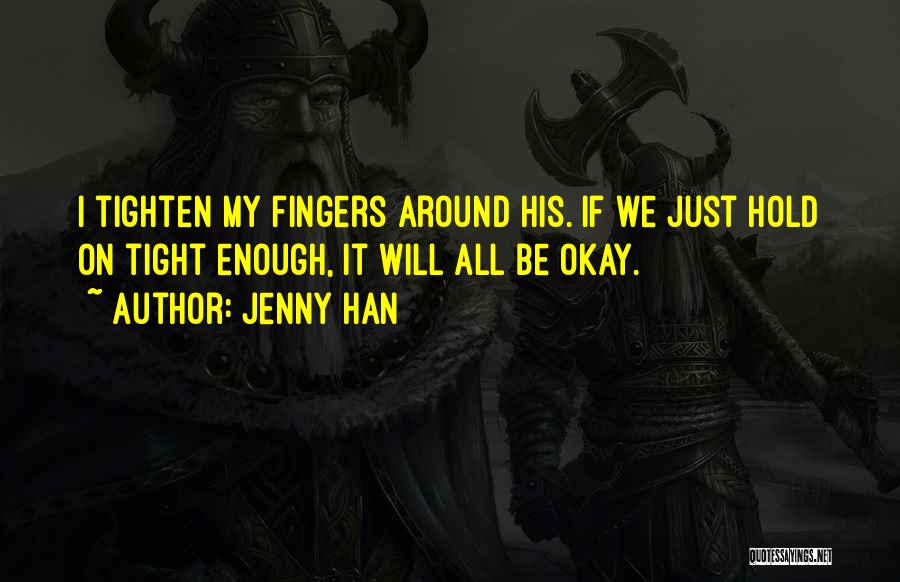 Jenny Han Quotes: I Tighten My Fingers Around His. If We Just Hold On Tight Enough, It Will All Be Okay.