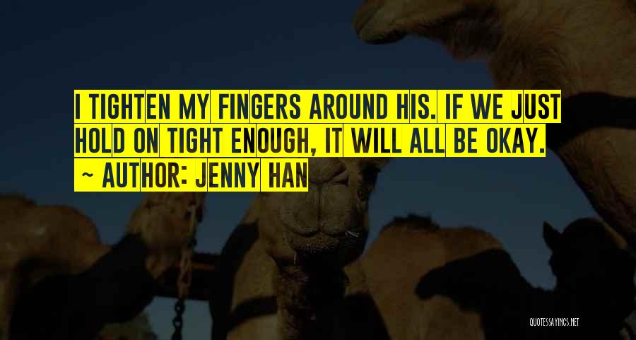 Jenny Han Quotes: I Tighten My Fingers Around His. If We Just Hold On Tight Enough, It Will All Be Okay.