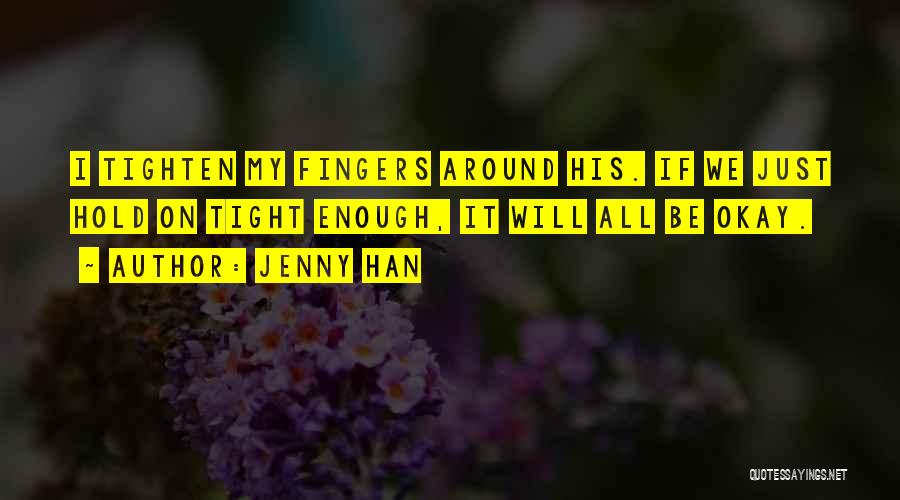 Jenny Han Quotes: I Tighten My Fingers Around His. If We Just Hold On Tight Enough, It Will All Be Okay.