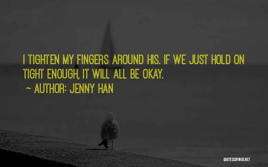 Jenny Han Quotes: I Tighten My Fingers Around His. If We Just Hold On Tight Enough, It Will All Be Okay.