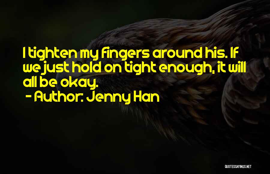 Jenny Han Quotes: I Tighten My Fingers Around His. If We Just Hold On Tight Enough, It Will All Be Okay.