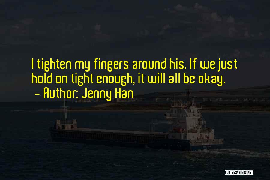 Jenny Han Quotes: I Tighten My Fingers Around His. If We Just Hold On Tight Enough, It Will All Be Okay.