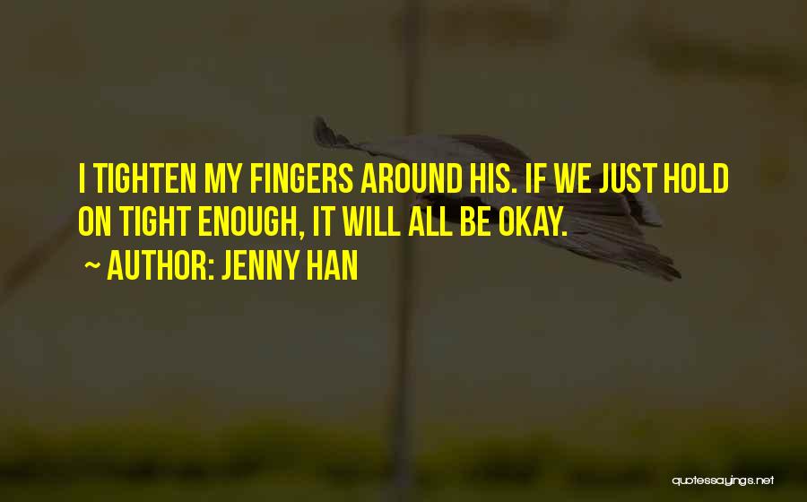 Jenny Han Quotes: I Tighten My Fingers Around His. If We Just Hold On Tight Enough, It Will All Be Okay.