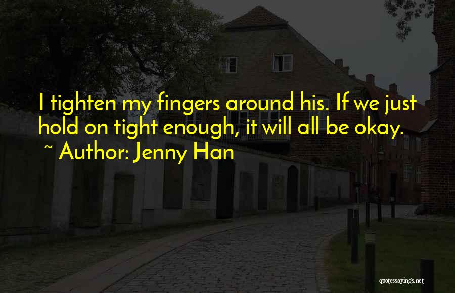 Jenny Han Quotes: I Tighten My Fingers Around His. If We Just Hold On Tight Enough, It Will All Be Okay.