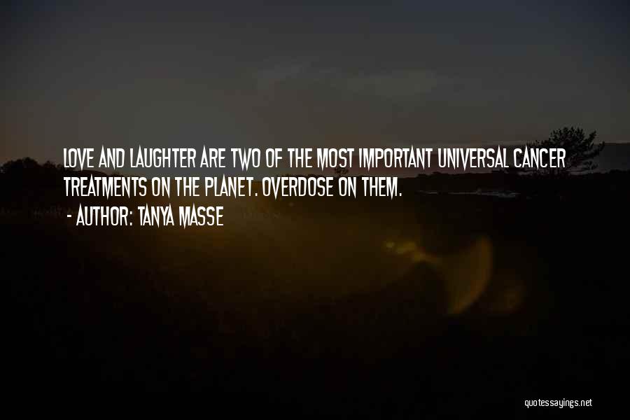 Tanya Masse Quotes: Love And Laughter Are Two Of The Most Important Universal Cancer Treatments On The Planet. Overdose On Them.