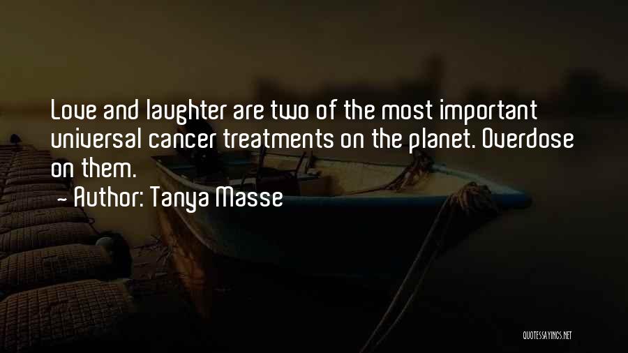 Tanya Masse Quotes: Love And Laughter Are Two Of The Most Important Universal Cancer Treatments On The Planet. Overdose On Them.