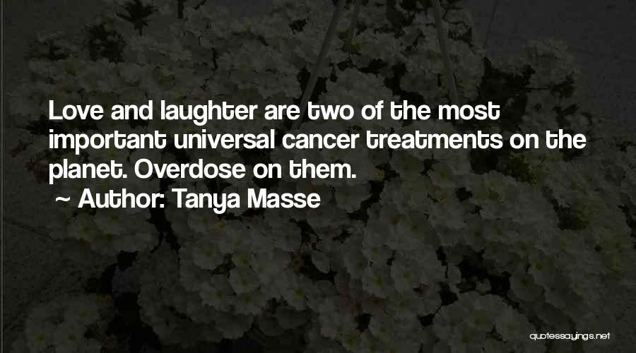 Tanya Masse Quotes: Love And Laughter Are Two Of The Most Important Universal Cancer Treatments On The Planet. Overdose On Them.