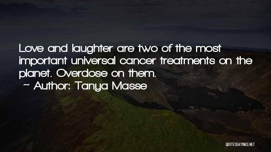 Tanya Masse Quotes: Love And Laughter Are Two Of The Most Important Universal Cancer Treatments On The Planet. Overdose On Them.