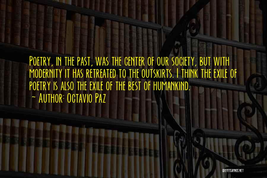 Octavio Paz Quotes: Poetry, In The Past, Was The Center Of Our Society, But With Modernity It Has Retreated To The Outskirts. I