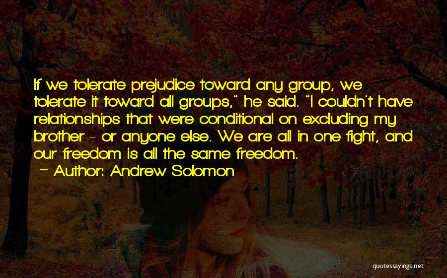 Andrew Solomon Quotes: If We Tolerate Prejudice Toward Any Group, We Tolerate It Toward All Groups, He Said. I Couldn't Have Relationships That