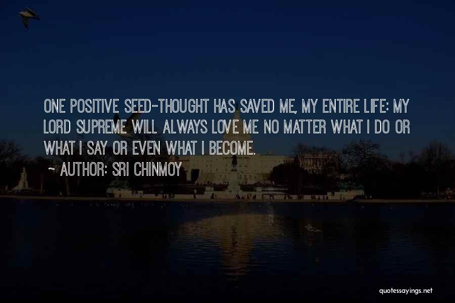Sri Chinmoy Quotes: One Positive Seed-thought Has Saved Me, My Entire Life: My Lord Supreme Will Always Love Me No Matter What I