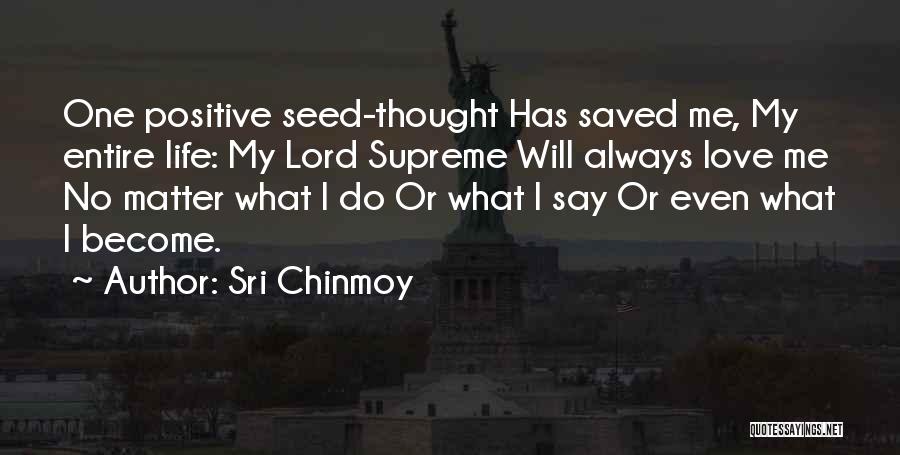 Sri Chinmoy Quotes: One Positive Seed-thought Has Saved Me, My Entire Life: My Lord Supreme Will Always Love Me No Matter What I