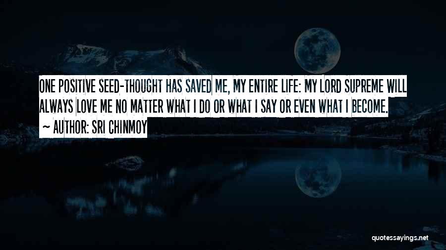 Sri Chinmoy Quotes: One Positive Seed-thought Has Saved Me, My Entire Life: My Lord Supreme Will Always Love Me No Matter What I