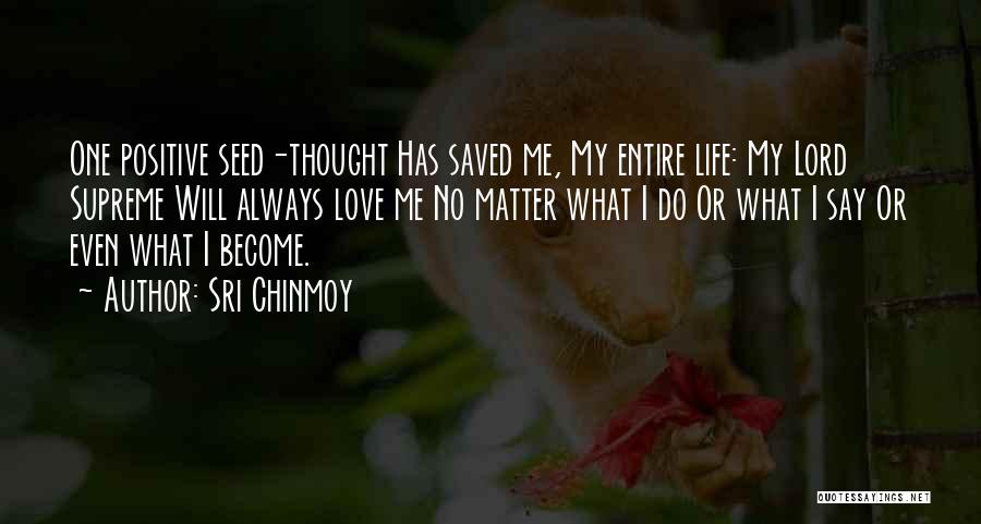 Sri Chinmoy Quotes: One Positive Seed-thought Has Saved Me, My Entire Life: My Lord Supreme Will Always Love Me No Matter What I