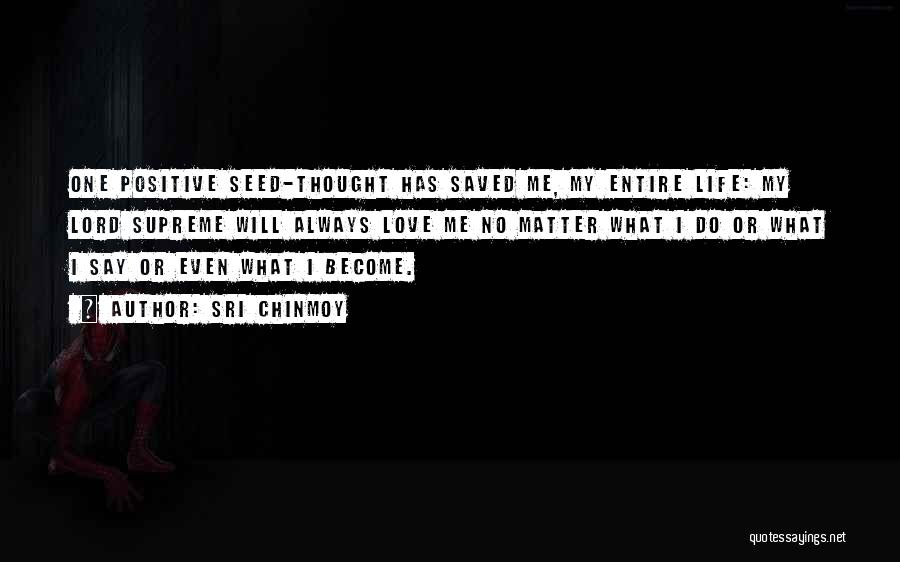 Sri Chinmoy Quotes: One Positive Seed-thought Has Saved Me, My Entire Life: My Lord Supreme Will Always Love Me No Matter What I
