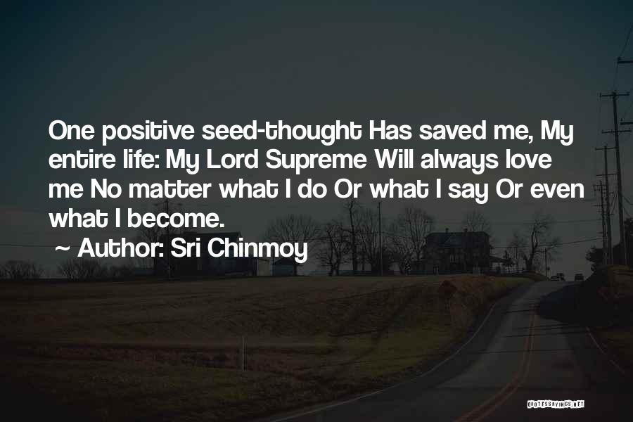 Sri Chinmoy Quotes: One Positive Seed-thought Has Saved Me, My Entire Life: My Lord Supreme Will Always Love Me No Matter What I