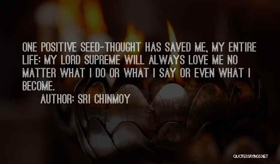 Sri Chinmoy Quotes: One Positive Seed-thought Has Saved Me, My Entire Life: My Lord Supreme Will Always Love Me No Matter What I
