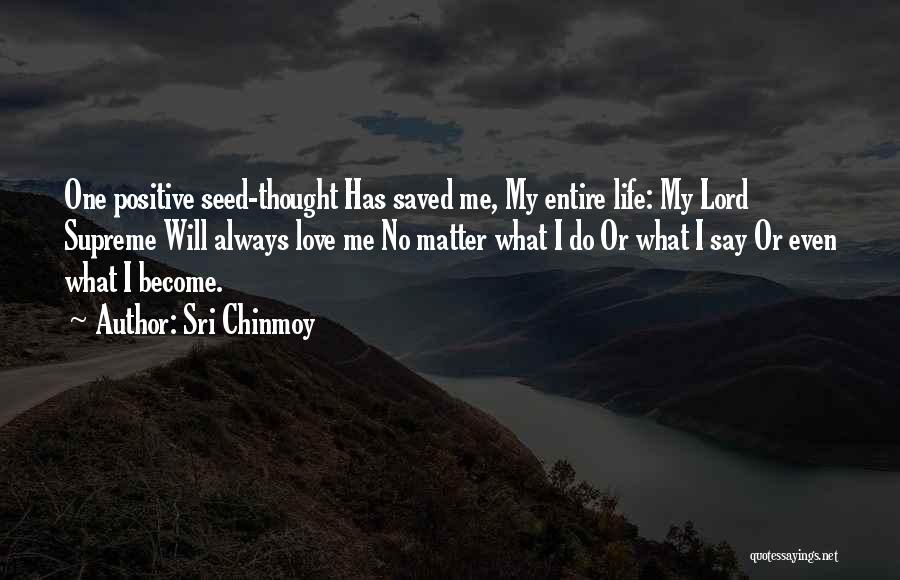 Sri Chinmoy Quotes: One Positive Seed-thought Has Saved Me, My Entire Life: My Lord Supreme Will Always Love Me No Matter What I