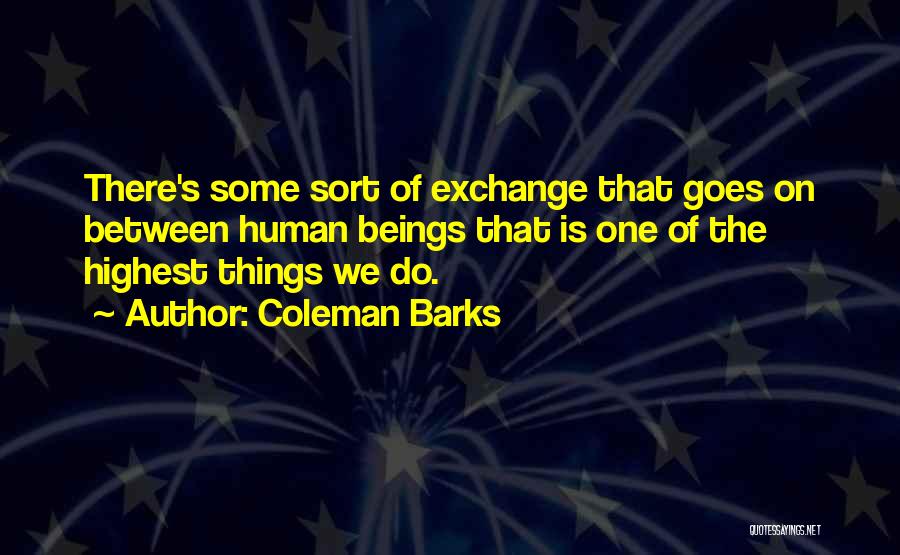 Coleman Barks Quotes: There's Some Sort Of Exchange That Goes On Between Human Beings That Is One Of The Highest Things We Do.