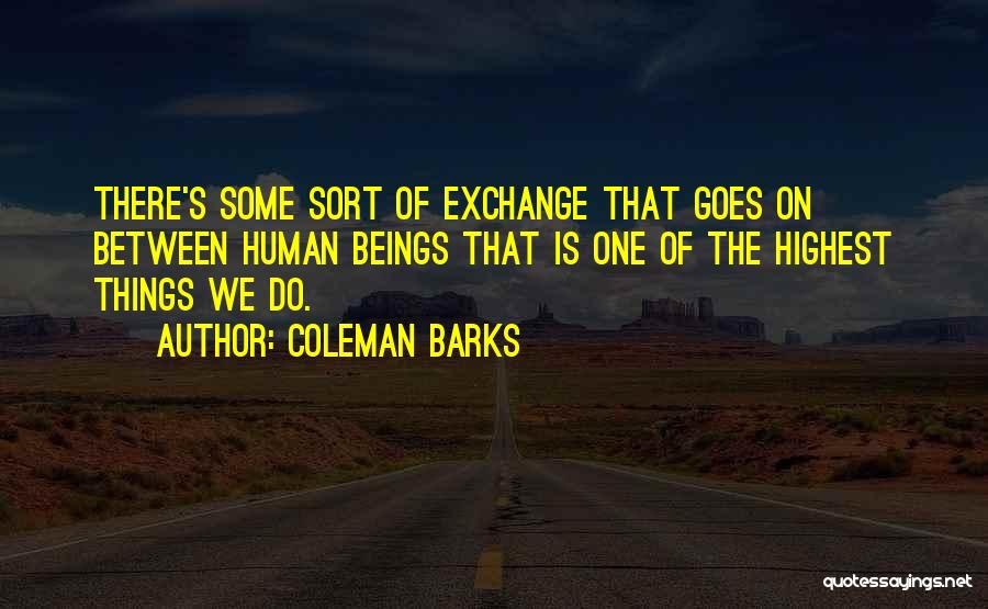 Coleman Barks Quotes: There's Some Sort Of Exchange That Goes On Between Human Beings That Is One Of The Highest Things We Do.