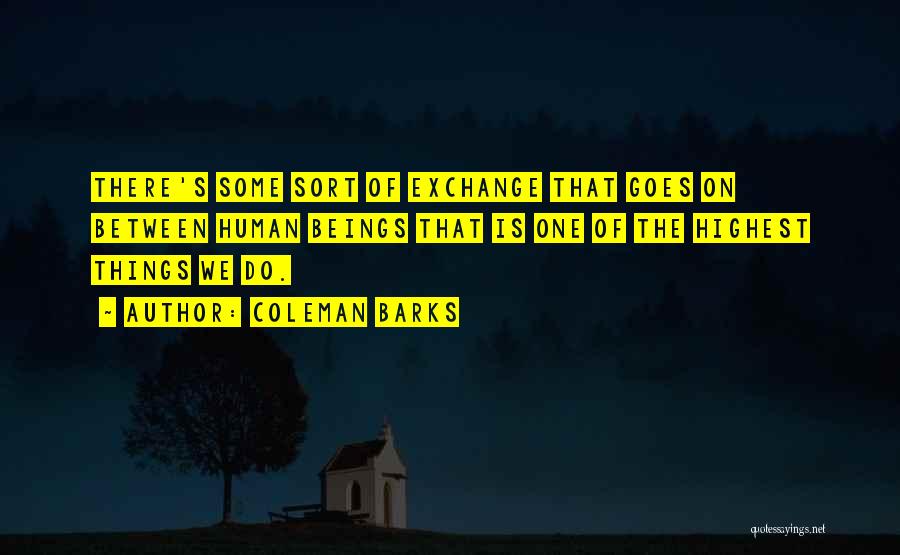 Coleman Barks Quotes: There's Some Sort Of Exchange That Goes On Between Human Beings That Is One Of The Highest Things We Do.