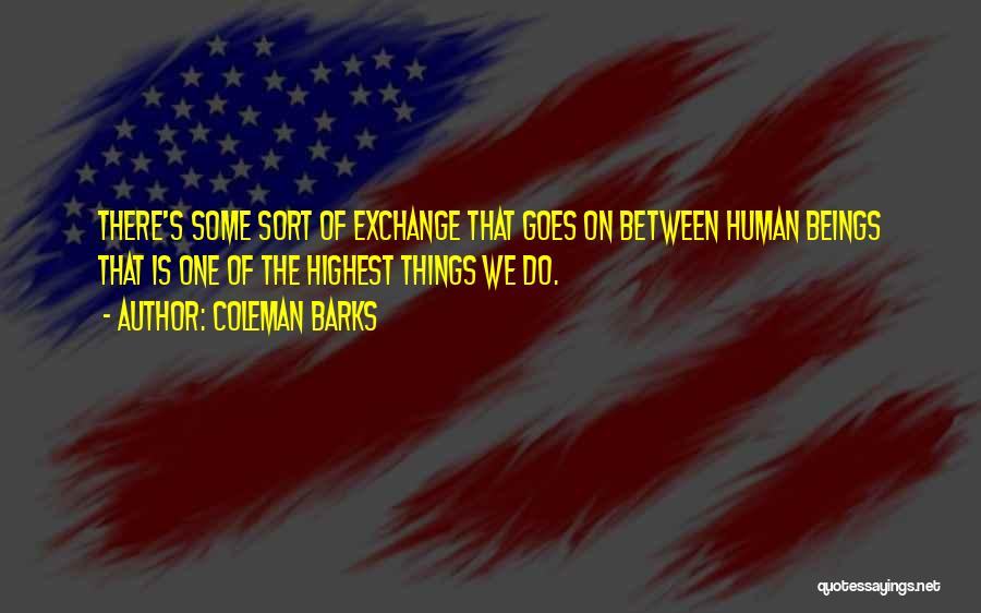 Coleman Barks Quotes: There's Some Sort Of Exchange That Goes On Between Human Beings That Is One Of The Highest Things We Do.