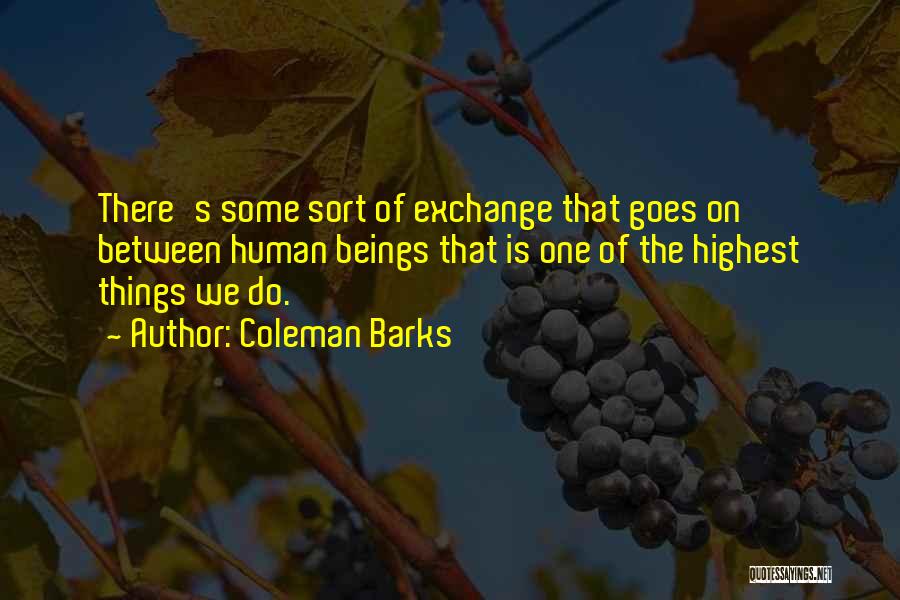 Coleman Barks Quotes: There's Some Sort Of Exchange That Goes On Between Human Beings That Is One Of The Highest Things We Do.