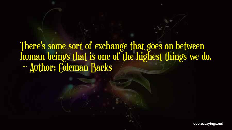 Coleman Barks Quotes: There's Some Sort Of Exchange That Goes On Between Human Beings That Is One Of The Highest Things We Do.