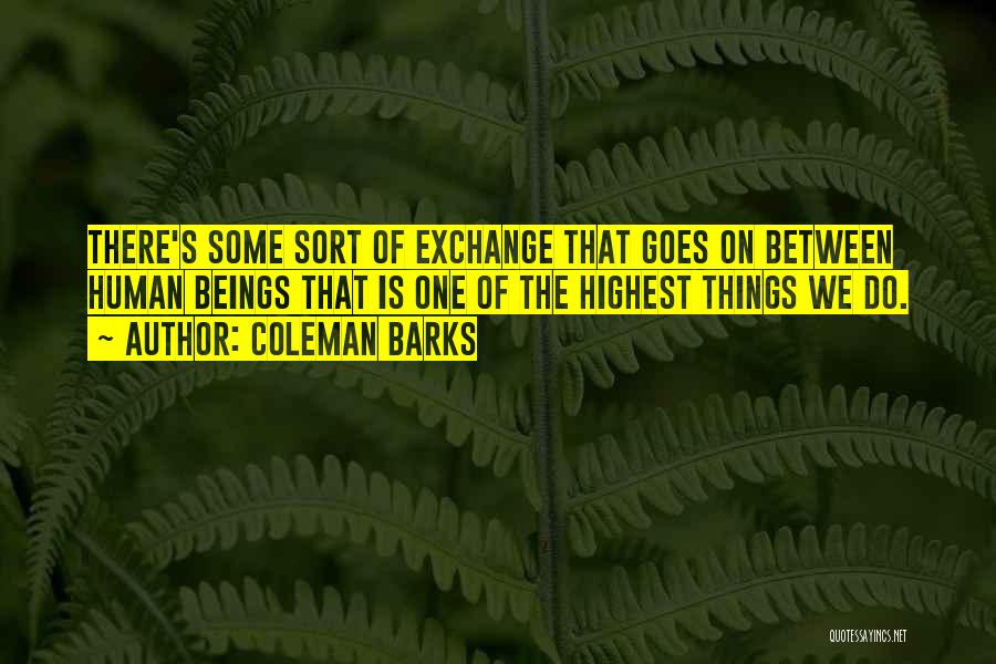 Coleman Barks Quotes: There's Some Sort Of Exchange That Goes On Between Human Beings That Is One Of The Highest Things We Do.