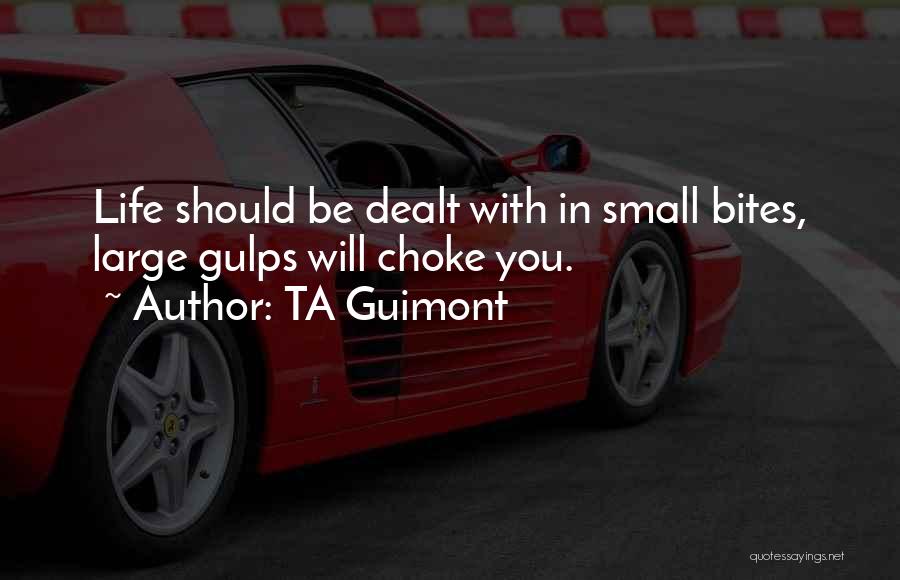 TA Guimont Quotes: Life Should Be Dealt With In Small Bites, Large Gulps Will Choke You.