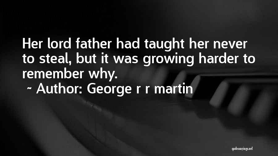 George R R Martin Quotes: Her Lord Father Had Taught Her Never To Steal, But It Was Growing Harder To Remember Why.