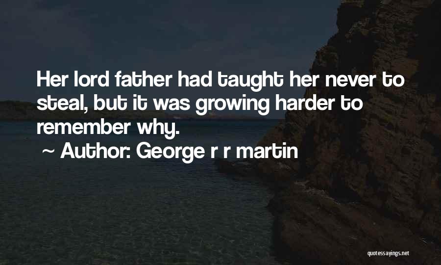 George R R Martin Quotes: Her Lord Father Had Taught Her Never To Steal, But It Was Growing Harder To Remember Why.