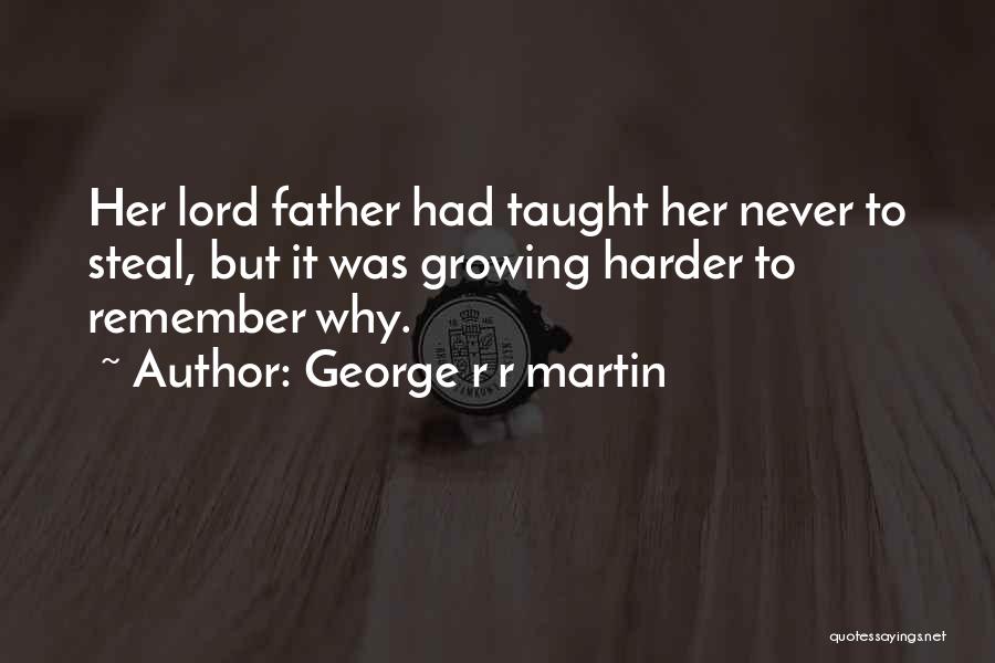 George R R Martin Quotes: Her Lord Father Had Taught Her Never To Steal, But It Was Growing Harder To Remember Why.