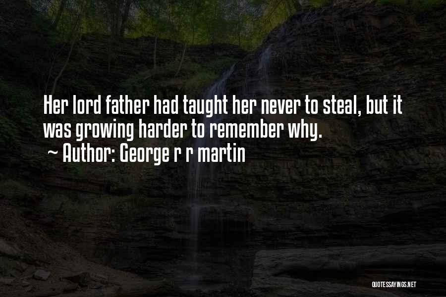 George R R Martin Quotes: Her Lord Father Had Taught Her Never To Steal, But It Was Growing Harder To Remember Why.