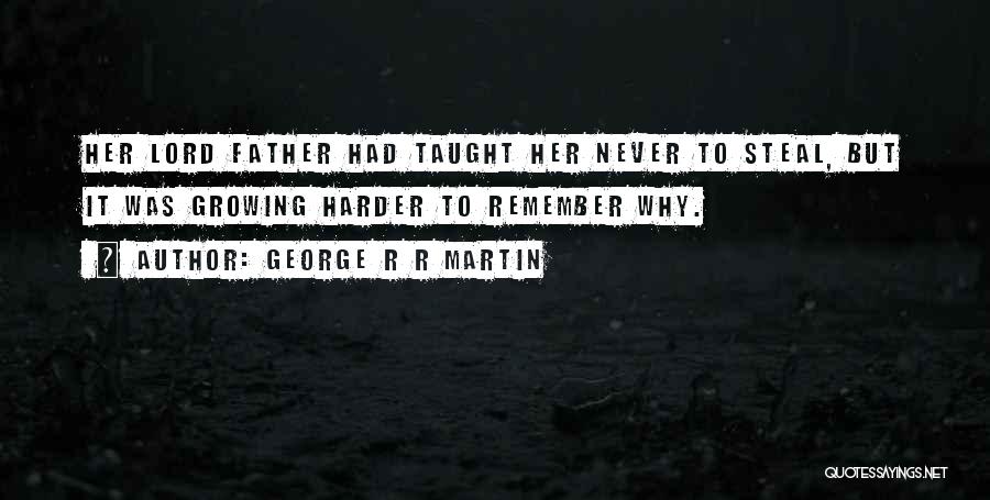 George R R Martin Quotes: Her Lord Father Had Taught Her Never To Steal, But It Was Growing Harder To Remember Why.