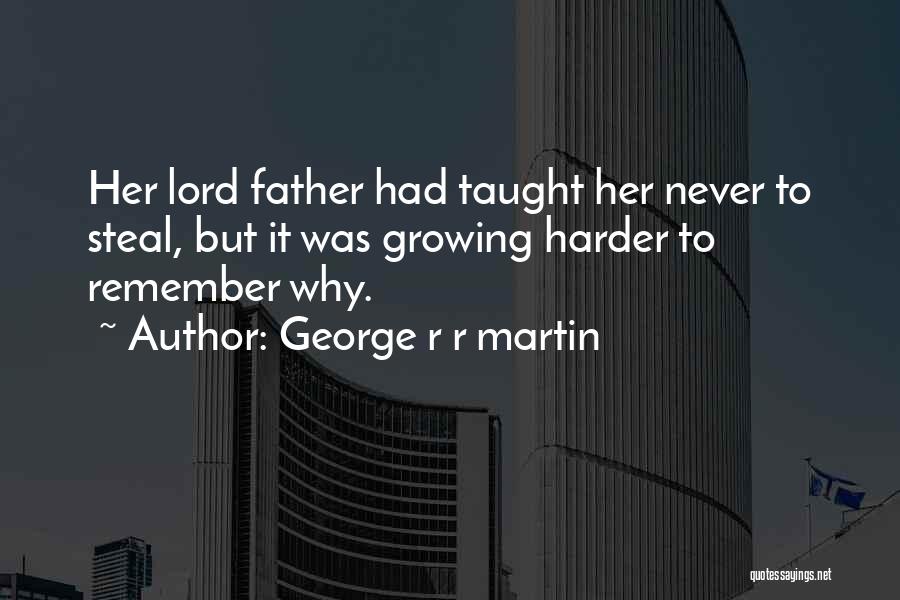George R R Martin Quotes: Her Lord Father Had Taught Her Never To Steal, But It Was Growing Harder To Remember Why.