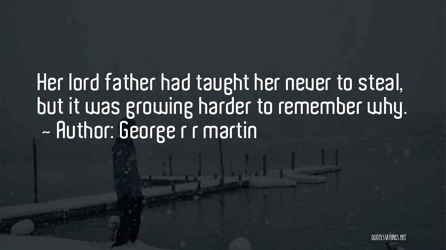 George R R Martin Quotes: Her Lord Father Had Taught Her Never To Steal, But It Was Growing Harder To Remember Why.