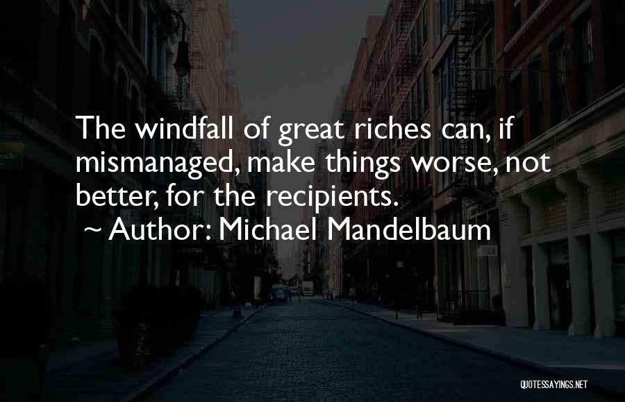Michael Mandelbaum Quotes: The Windfall Of Great Riches Can, If Mismanaged, Make Things Worse, Not Better, For The Recipients.