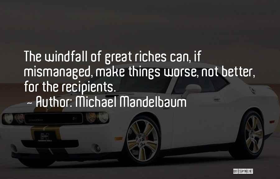 Michael Mandelbaum Quotes: The Windfall Of Great Riches Can, If Mismanaged, Make Things Worse, Not Better, For The Recipients.