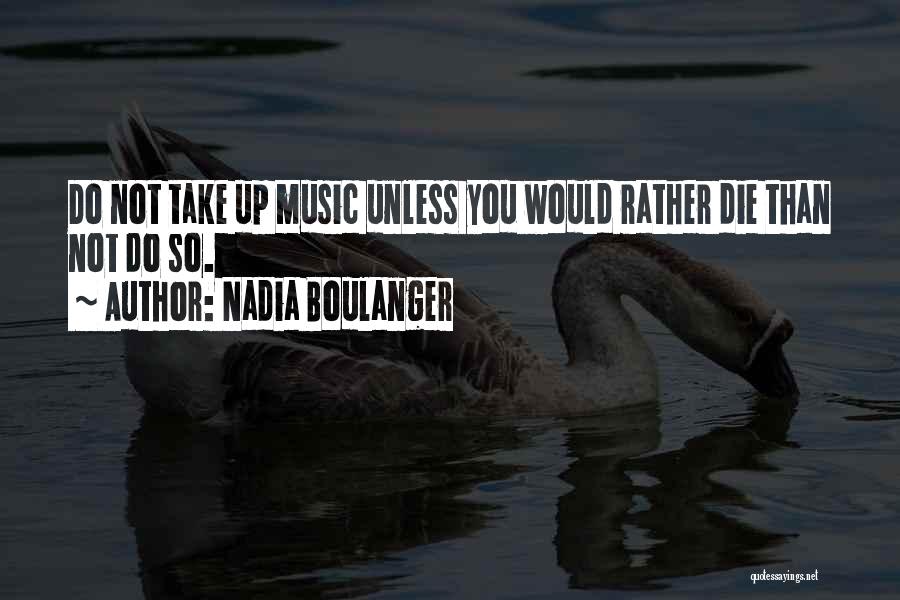 Nadia Boulanger Quotes: Do Not Take Up Music Unless You Would Rather Die Than Not Do So.