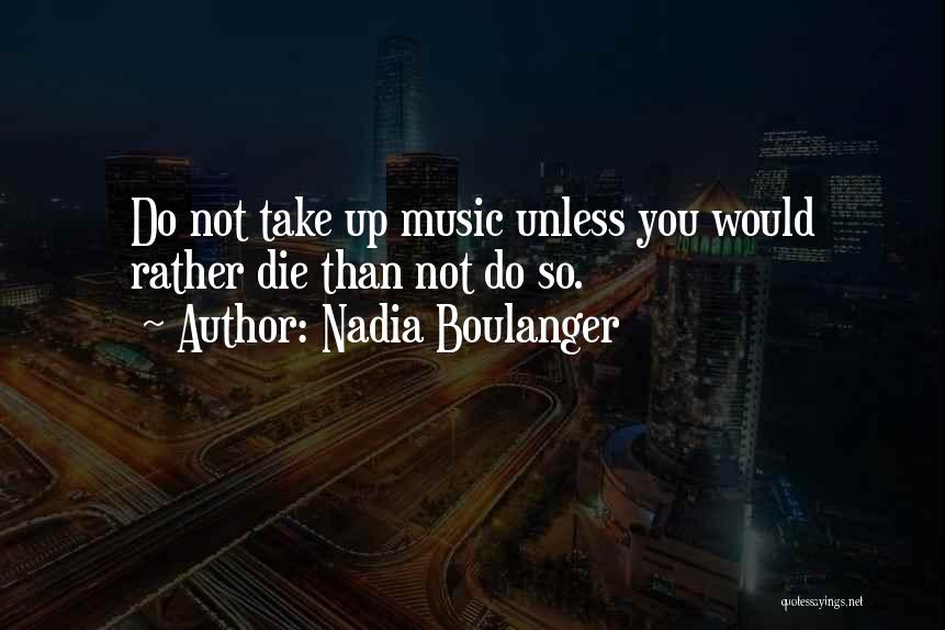 Nadia Boulanger Quotes: Do Not Take Up Music Unless You Would Rather Die Than Not Do So.