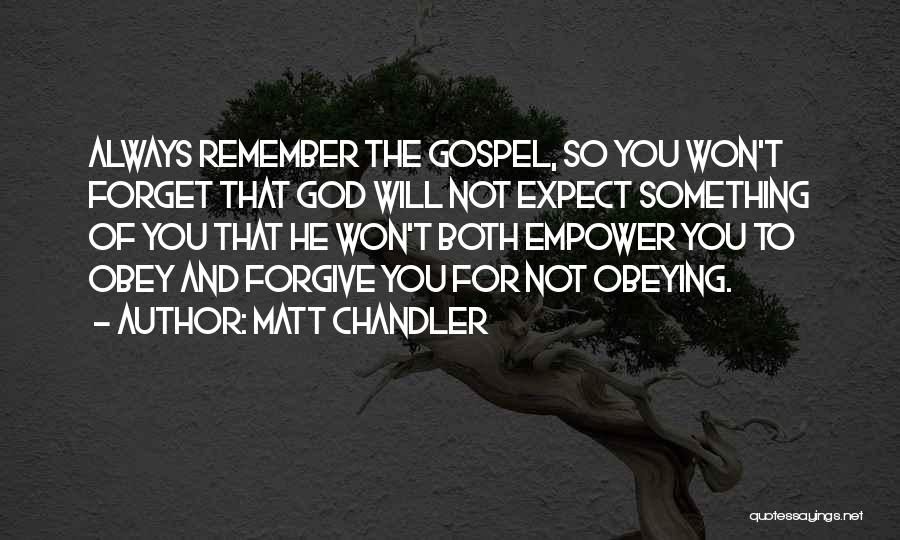 Matt Chandler Quotes: Always Remember The Gospel, So You Won't Forget That God Will Not Expect Something Of You That He Won't Both