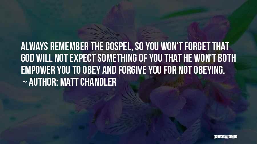 Matt Chandler Quotes: Always Remember The Gospel, So You Won't Forget That God Will Not Expect Something Of You That He Won't Both